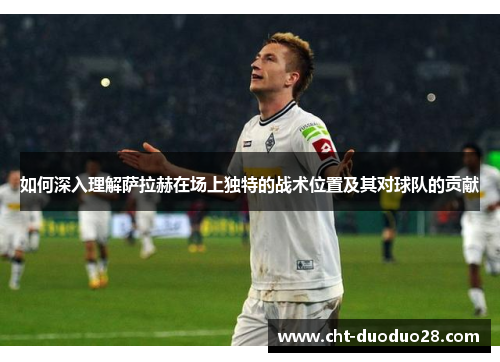 如何深入理解萨拉赫在场上独特的战术位置及其对球队的贡献