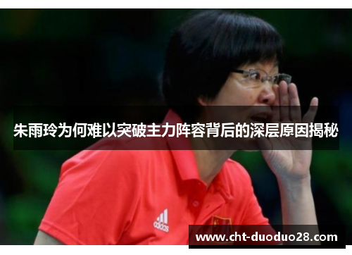 朱雨玲为何难以突破主力阵容背后的深层原因揭秘 朱雨玲为何难以突破主力阵容背后的深层原因揭秘