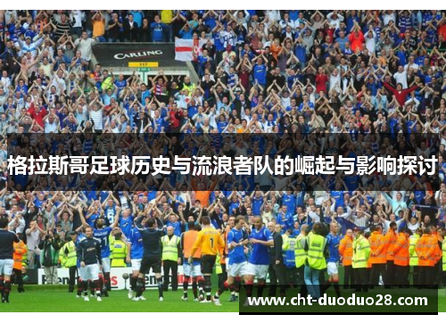 格拉斯哥足球历史与流浪者队的崛起与影响探讨 格拉斯哥足球历史与流浪者队的崛起与影响探讨