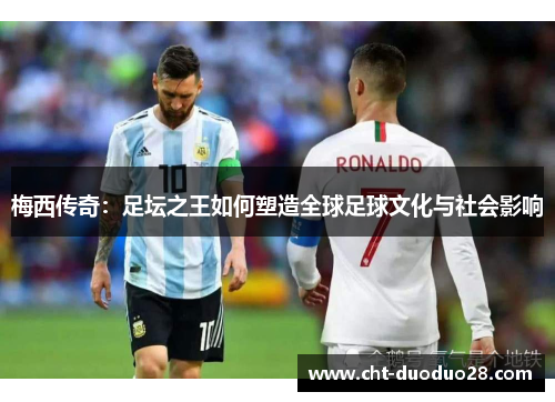 梅西传奇：足坛之王如何塑造全球足球文化与社会影响