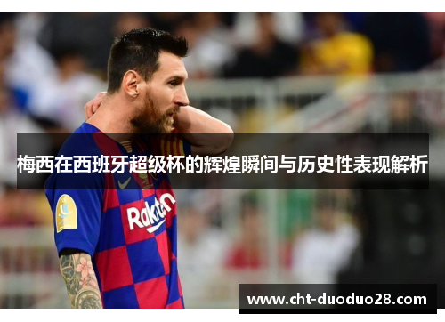 梅西在西班牙超级杯的辉煌瞬间与历史性表现解析 梅西在西班牙超级杯的辉煌瞬间与历史性表现解析