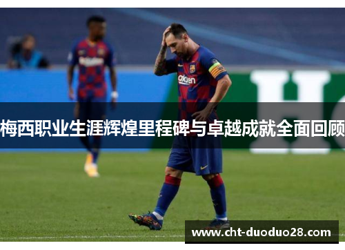 梅西职业生涯辉煌里程碑与卓越成就全面回顾 梅西职业生涯辉煌里程碑与卓越成就全面回顾