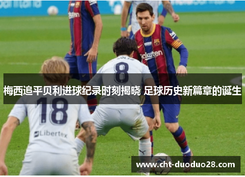 梅西追平贝利进球纪录时刻揭晓 足球历史新篇章的诞生 梅西追平贝利进球纪录时刻揭晓 足球历史新篇章的诞生