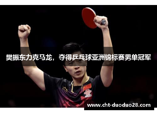 樊振东力克马龙,夺得乒乓球亚洲锦标赛男单冠军 樊振东力克马龙,夺得乒乓球亚洲锦标赛男单冠军