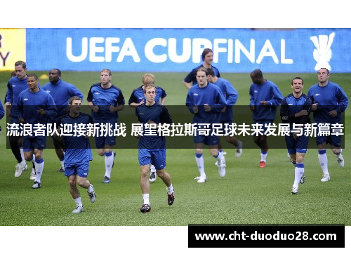 流浪者队迎接新挑战 展望格拉斯哥足球未来发展与新篇章 流浪者队迎接新挑战 展望格拉斯哥足球未来发展与新篇章