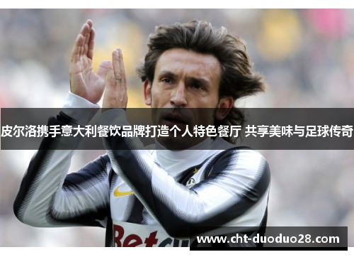 皮尔洛携手意大利餐饮品牌打造个人特色餐厅 共享美味与足球传奇 皮尔洛携手意大利餐饮品牌打造个人特色餐厅 共享美味与足球传奇