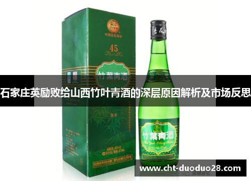 石家庄英励败给山西竹叶青酒的深层原因解析及市场反思 石家庄英励败给山西竹叶青酒的深层原因解析及市场反思