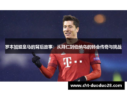 罗本加盟皇马的背后故事：从拜仁到伯纳乌的转会传奇与挑战