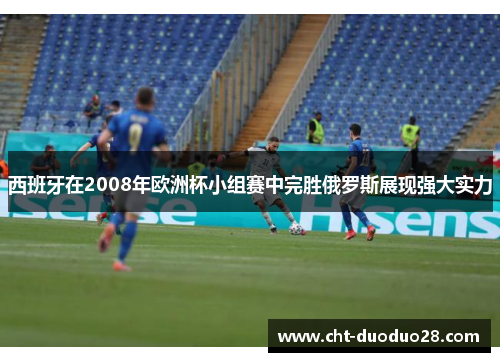 西班牙在2008年欧洲杯小组赛中完胜俄罗斯展现强大实力 西班牙在2008年欧洲杯小组赛中完胜俄罗斯展现强大实力