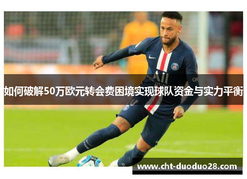如何破解50万欧元转会费困境实现球队资金与实力平衡 如何破解50万欧元转会费困境实现球队资金与实力平衡