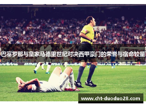 巴塞罗那与皇家马德里世纪对决西甲豪门的荣誉与宿命较量