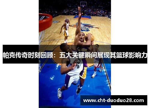帕克传奇时刻回顾：五大关键瞬间展现其篮球影响力