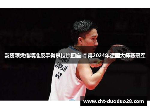 戴资颖凭借精准反手劈杀技惊四座 夺得2024年德国大师赛冠军