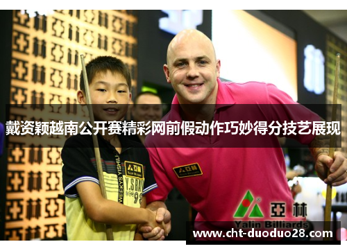 戴资颖越南公开赛精彩网前假动作巧妙得分技艺展现