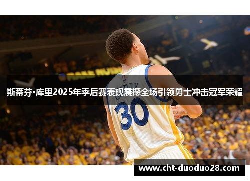 斯蒂芬·库里2025年季后赛表现震撼全场引领勇士冲击冠军荣耀 斯蒂芬·库里2025年季后赛表现震撼全场引领勇士冲击冠军荣耀