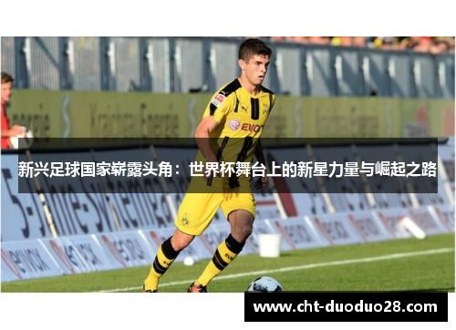 新兴足球国家崭露头角：世界杯舞台上的新星力量与崛起之路