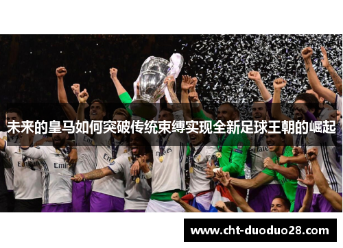 未来的皇马如何突破传统束缚实现全新足球王朝的崛起 未来的皇马如何突破传统束缚实现全新足球王朝的崛起