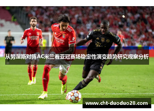 从努涅斯对阵AC米兰看亚冠赛场稳定性演变趋势研究观察分析
