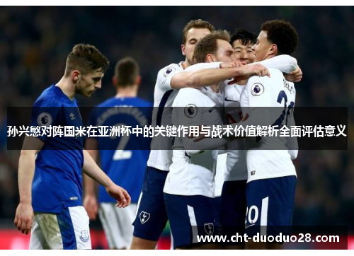 孙兴慜对阵国米在亚洲杯中的关键作用与战术价值解析全面评估意义