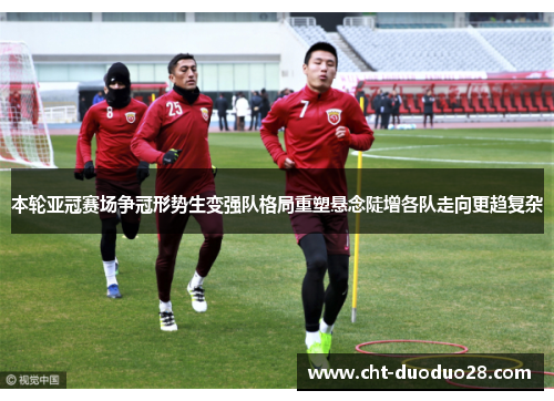 本轮亚冠赛场争冠形势生变强队格局重塑悬念陡增各队走向更趋复杂