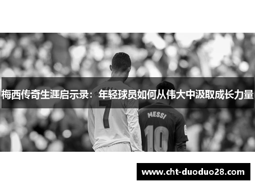 梅西传奇生涯启示录：年轻球员如何从伟大中汲取成长力量
