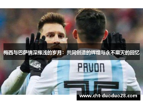 梅西与巴萨情深缘浅的岁月:共同创造的辉煌与永不磨灭的回忆 梅西与巴萨情深缘浅的岁月:共同创造的辉煌与永不磨灭的回忆