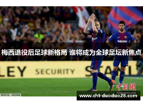 梅西退役后足球新格局 谁将成为全球足坛新焦点 梅西退役后足球新格局 谁将成为全球足坛新焦点