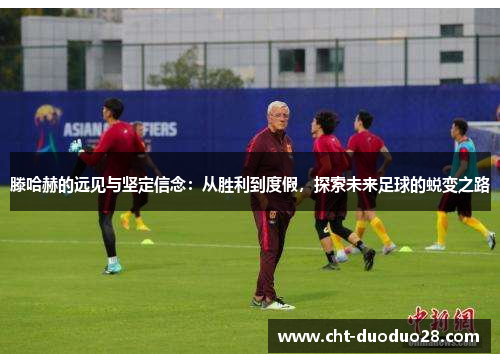 滕哈赫的远见与坚定信念：从胜利到度假，探索未来足球的蜕变之路