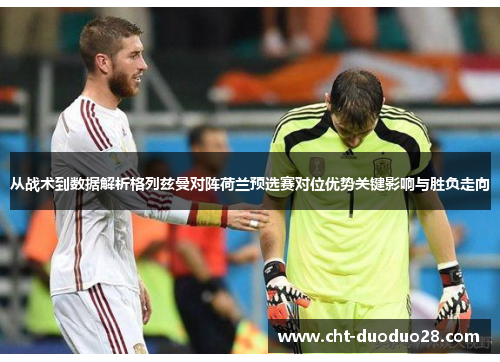 从战术到数据解析格列兹曼对阵荷兰预选赛对位优势关键影响与胜负走向