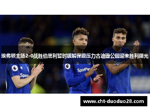 埃弗顿主场2-0战胜伯恩利暂时缓解保级压力古迪逊公园迎来胜利曙光