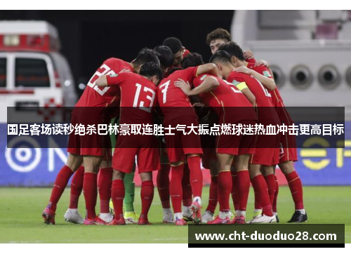 国足客场读秒绝杀巴林豪取连胜士气大振点燃球迷热血冲击更高目标