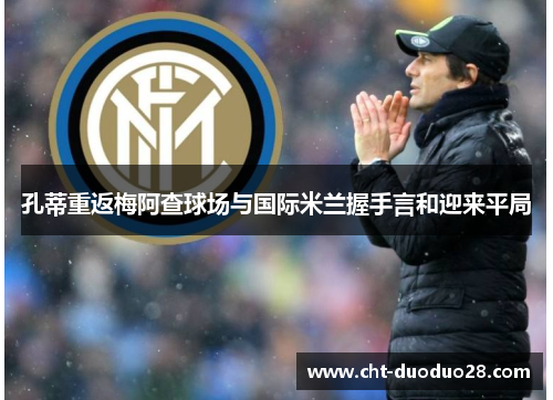 孔蒂重返梅阿查球场与国际米兰握手言和迎来平局