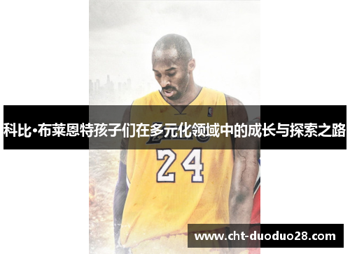 科比·布莱恩特孩子们在多元化领域中的成长与探索之路 科比·布莱恩特孩子们在多元化领域中的成长与探索之路