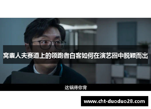 窝囊人夫赛道上的领跑者白客如何在演艺圈中脱颖而出