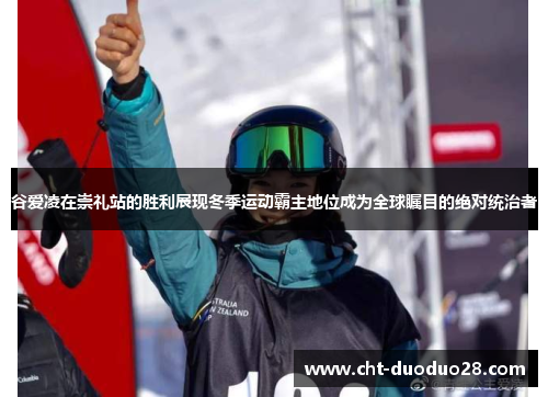谷爱凌在崇礼站的胜利展现冬季运动霸主地位成为全球瞩目的绝对统治者 谷爱凌在崇礼站的胜利展现冬季运动霸主地位成为全球瞩目的绝对统治者