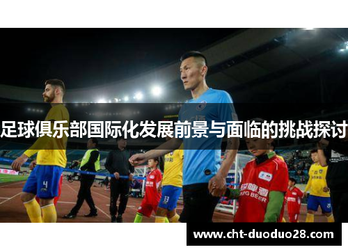 足球俱乐部国际化发展前景与面临的挑战探讨 足球俱乐部国际化发展前景与面临的挑战探讨