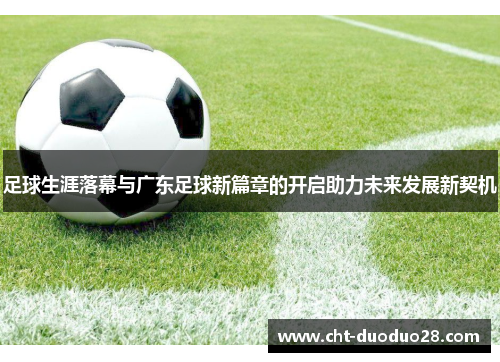 足球生涯落幕与广东足球新篇章的开启助力未来发展新契机 足球生涯落幕与广东足球新篇章的开启助力未来发展新契机