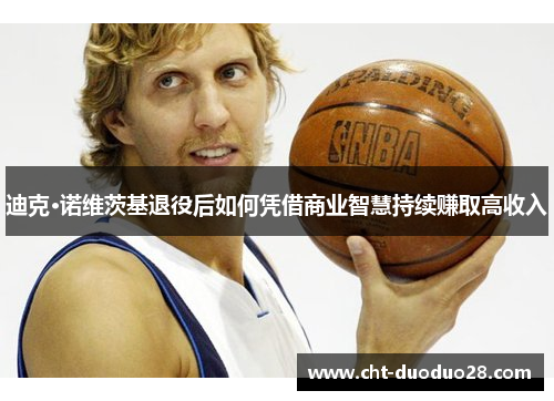 迪克·诺维茨基退役后如何凭借商业智慧持续赚取高收入 迪克·诺维茨基退役后如何凭借商业智慧持续赚取高收入