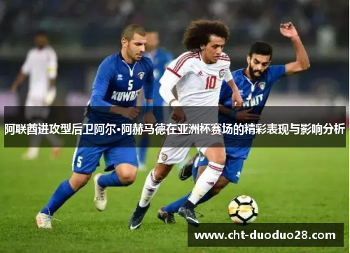 阿联酋进攻型后卫阿尔·阿赫马德在亚洲杯赛场的精彩表现与影响分析 阿联酋进攻型后卫阿尔·阿赫马德在亚洲杯赛场的精彩表现与影响分析
