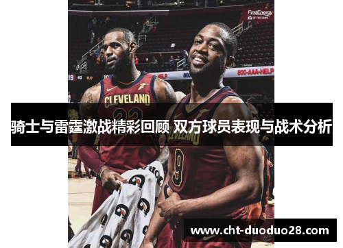 骑士与雷霆激战精彩回顾 双方球员表现与战术分析 骑士与雷霆激战精彩回顾 双方球员表现与战术分析
